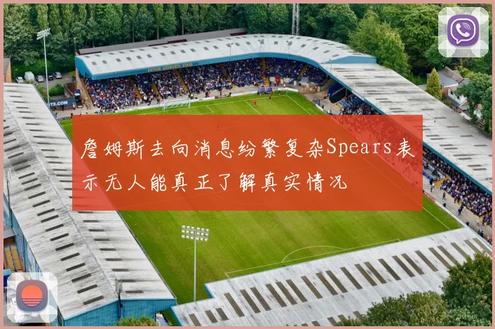 詹姆斯去向消息纷繁复杂Spears表示无人能真正了解真实情况