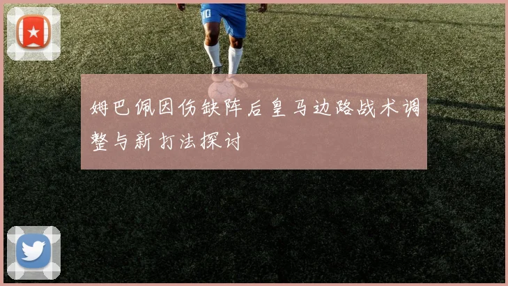 姆巴佩因伤缺阵后皇马边路战术调整与新打法探讨
